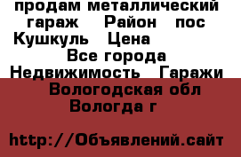 продам металлический гараж  › Район ­ пос.Кушкуль › Цена ­ 60 000 - Все города Недвижимость » Гаражи   . Вологодская обл.,Вологда г.